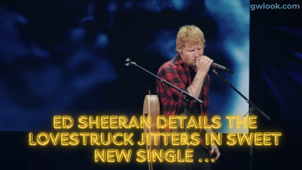 Ed Sheeran Details The Lovestruck Jitters In Sweet New Single …